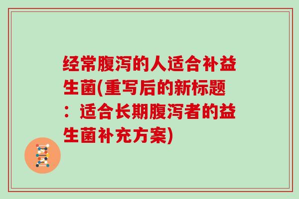 经常腹泻的人适合补益生菌(重写后的新标题：适合长期腹泻者的益生菌补充方案)