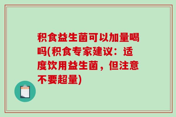 积食益生菌可以加量喝吗(积食专家建议：适度饮用益生菌，但注意不要超量)