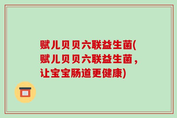赋儿贝贝六联益生菌(赋儿贝贝六联益生菌，让宝宝肠道更健康)