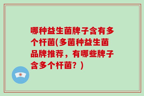 哪种益生菌牌子含有多个杆菌(多菌种益生菌品牌推荐，有哪些牌子含多个杆菌？)