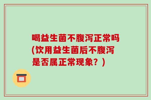 喝益生菌不腹泻正常吗(饮用益生菌后不腹泻是否属正常现象？)