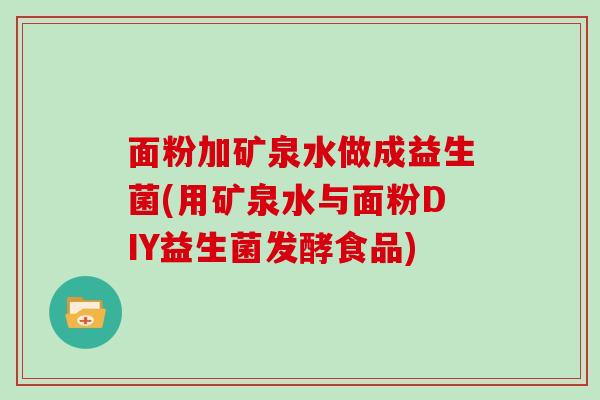 面粉加矿泉水做成益生菌(用矿泉水与面粉DIY益生菌发酵食品) 面粉加矿泉水做成益生菌(用矿泉水与面粉DIY益生菌发酵食品)