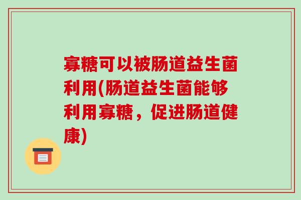 寡糖可以被肠道益生菌利用(肠道益生菌能够利用寡糖,促进肠道健康) 寡糖可以被肠道益生菌利用(肠道益生菌能够利用寡糖,促进肠道健康)