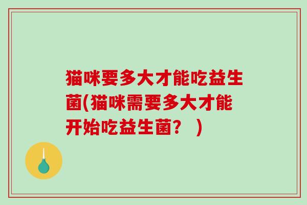 猫咪要多大才能吃益生菌(猫咪需要多大才能开始吃益生菌？ )