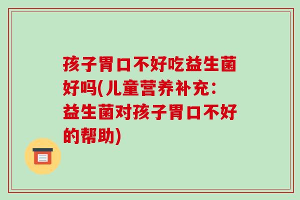孩子胃口不好吃益生菌好吗(儿童营养补充：益生菌对孩子胃口不好的帮助)