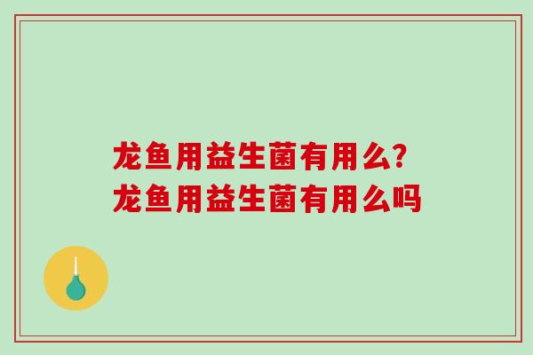 龙鱼用益生菌有用么？龙鱼用益生菌有用么吗