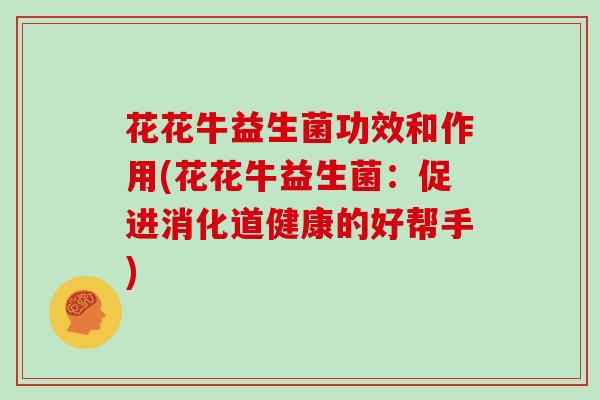 花花牛益生菌功效和作用(花花牛益生菌：促进消化道健康的好帮手)