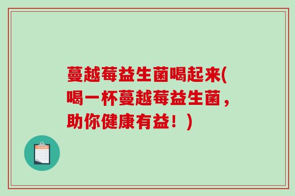 蔓越莓益生菌喝起来(喝一杯蔓越莓益生菌，助你健康有益！)