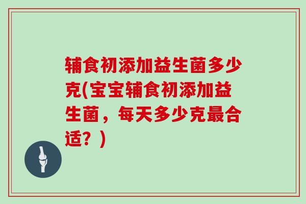 辅食初添加益生菌多少克(宝宝辅食初添加益生菌，每天多少克最合适？)