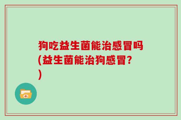 狗吃益生菌能吗(益生菌能狗？)