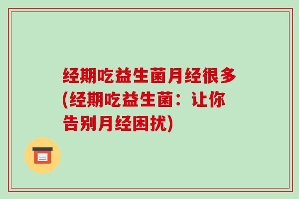 经期吃益生菌月经很多(经期吃益生菌：让你告别月经困扰)