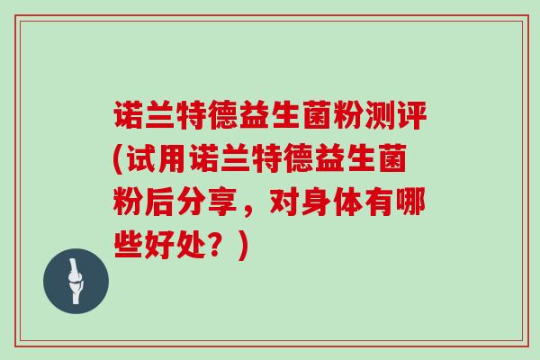 诺兰特德益生菌粉测评(试用诺兰特德益生菌粉后分享，对身体有哪些好处？)