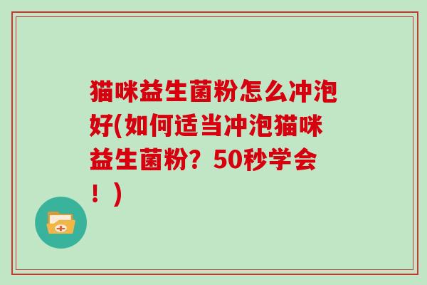 猫咪益生菌粉怎么冲泡好(如何适当冲泡猫咪益生菌粉？50秒学会！)
