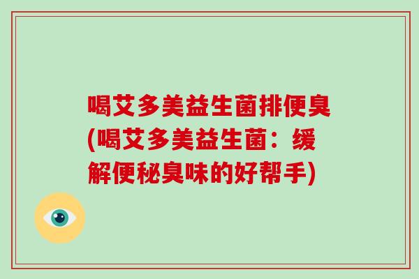 喝艾多美益生菌排便臭(喝艾多美益生菌：缓解便秘臭味的好帮手)