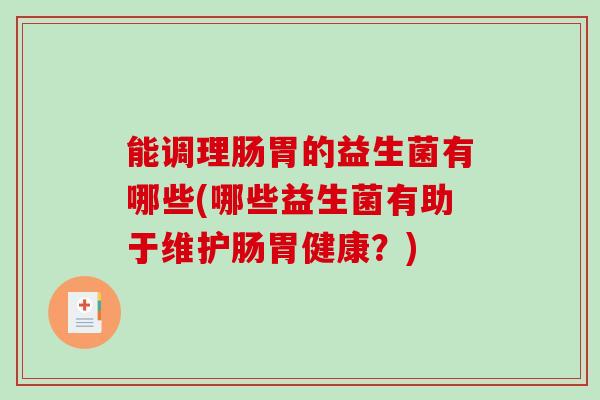 能调理肠胃的益生菌有哪些(哪些益生菌有助于维护肠胃健康？)