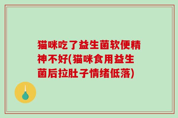 猫咪吃了益生菌软便精神不好(猫咪食用益生菌后拉肚子情绪低落)