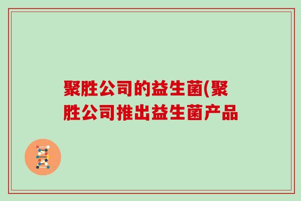 聚胜公司的益生菌(聚胜公司推出益生菌产品