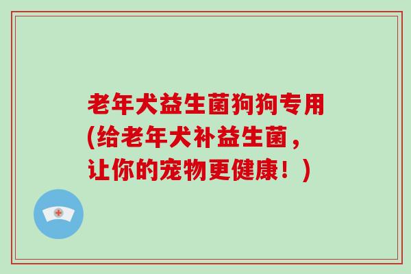 老年犬益生菌狗狗专用(给老年犬补益生菌,让你的宠物更健康!) 老年犬益生菌狗狗专用(给老年犬补益生菌,让你的宠物更健康!)