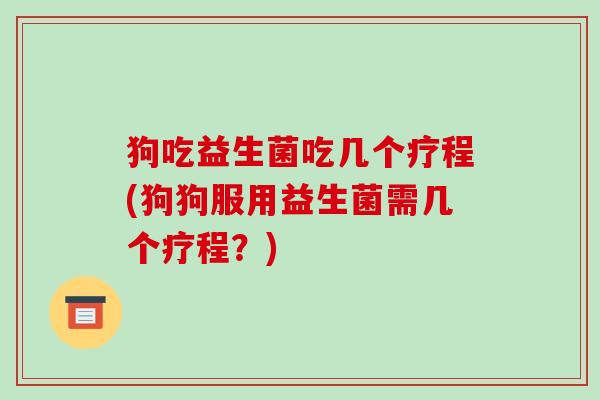 狗吃益生菌吃几个疗程(狗狗服用益生菌需几个疗程？)