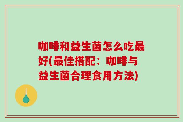 咖啡和益生菌怎么吃最好(最佳搭配：咖啡与益生菌合理食用方法)
