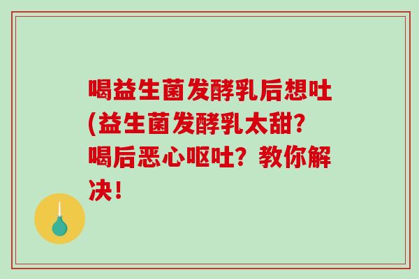 喝益生菌发酵乳后想吐(益生菌发酵乳太甜？喝后恶心呕吐？教你解决！