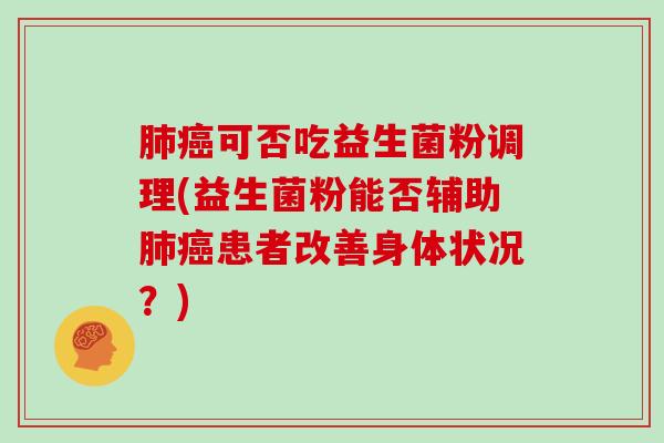 肺癌可否吃益生菌粉调理(益生菌粉能否辅助肺癌患者改善身体状况？)