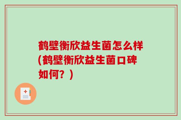 鹤壁衡欣益生菌怎么样(鹤壁衡欣益生菌口碑如何？)