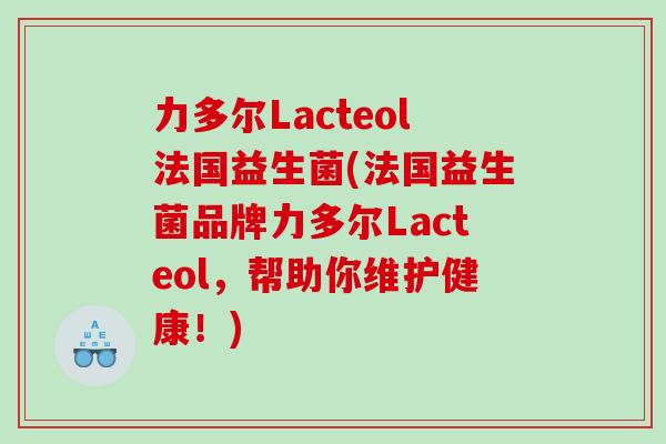 力多尔Lacteol法国益生菌(法国益生菌品牌力多尔Lacteol，帮助你维护健康！)