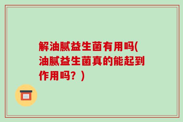 解油腻益生菌有用吗(油腻益生菌真的能起到作用吗？)