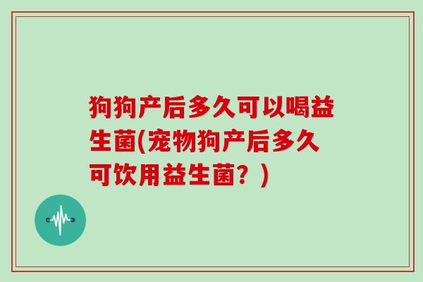 狗狗产后多久可以喝益生菌(宠物狗产后多久可饮用益生菌？)