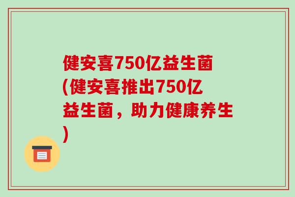 健安喜750亿益生菌(健安喜推出750亿益生菌，助力健康养生)