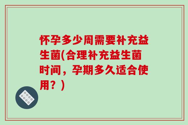 怀孕多少周需要补充益生菌(合理补充益生菌时间，孕期多久适合使用？)