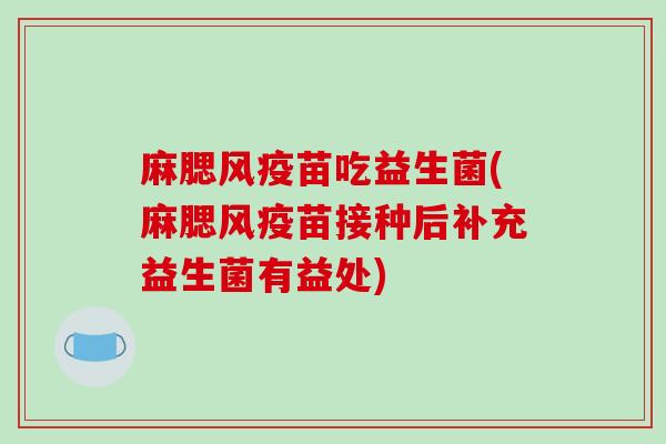 麻腮风疫苗吃益生菌(麻腮风疫苗接种后补充益生菌有益处)