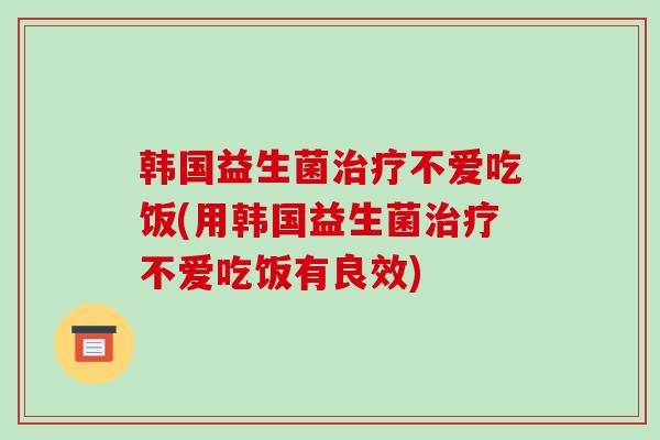 韩国益生菌治疗不爱吃饭(用韩国益生菌治疗不爱吃饭有良效)