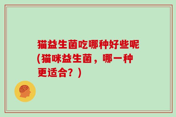 猫益生菌吃哪种好些呢(猫咪益生菌，哪一种更适合？)