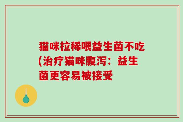 猫咪拉稀喂益生菌不吃(猫咪:益生菌更容易被接受 猫咪拉稀喂益生菌不吃(猫咪:益生菌更容易被接受