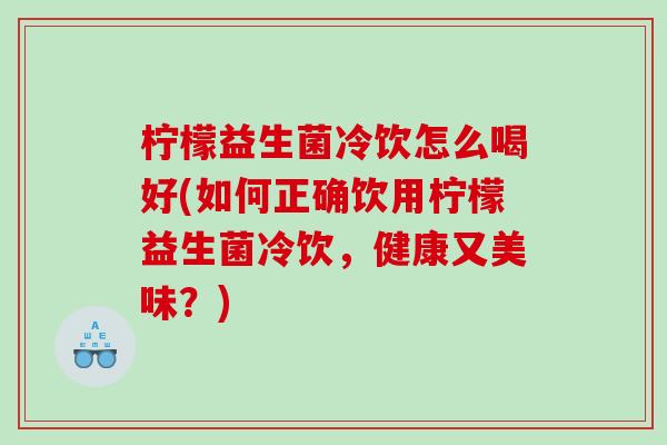 柠檬益生菌冷饮怎么喝好(如何正确饮用柠檬益生菌冷饮，健康又美味？)
