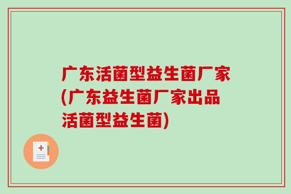 广东活菌型益生菌厂家(广东益生菌厂家出品活菌型益生菌)