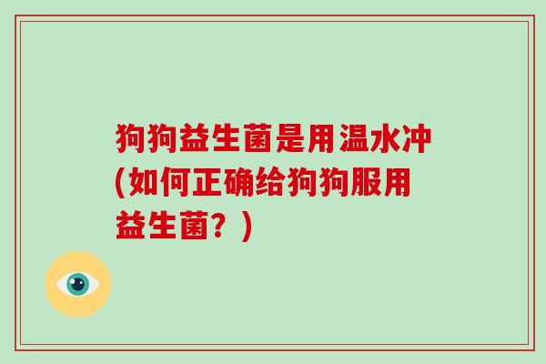 狗狗益生菌是用温水冲(如何正确给狗狗服用益生菌？)