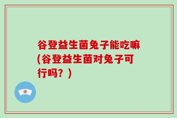 谷登益生菌兔子能吃嘛(谷登益生菌对兔子可行吗？)