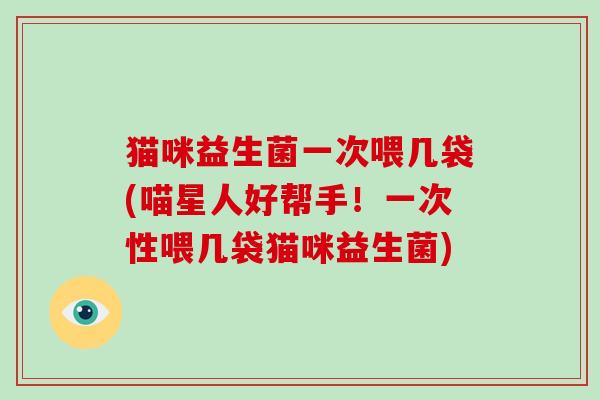 猫咪益生菌一次喂几袋(喵星人好帮手！一次性喂几袋猫咪益生菌)