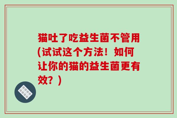 猫吐了吃益生菌不管用(试试这个方法！如何让你的猫的益生菌更有效？)