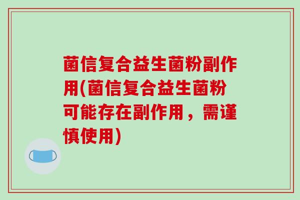 菌信复合益生菌粉副作用(菌信复合益生菌粉可能存在副作用，需谨慎使用)