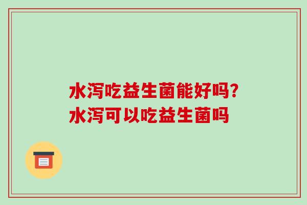水泻吃益生菌能好吗？水泻可以吃益生菌吗