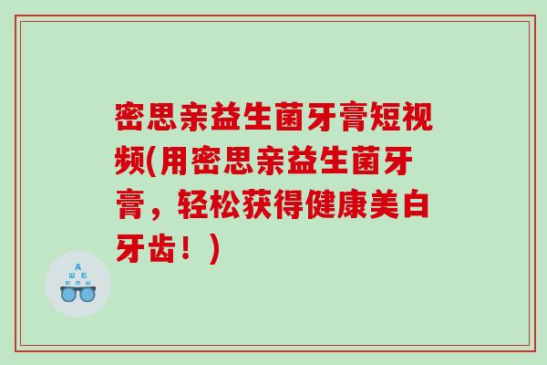 密思亲益生菌牙膏短视频(用密思亲益生菌牙膏,轻松获得健康美白牙齿!) 密思亲益生菌牙膏短视频(用密思亲益生菌牙膏,轻松获得健康美白牙齿!)