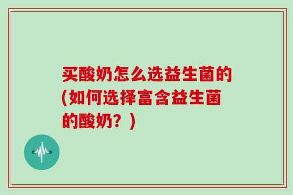 买酸奶怎么选益生菌的(如何选择富含益生菌的酸奶?) 买酸奶怎么选益生菌的(如何选择富含益生菌的酸奶?)