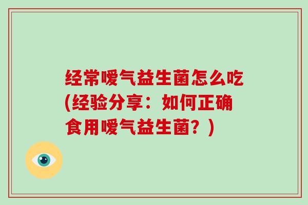 经常嗳气益生菌怎么吃(经验分享：如何正确食用嗳气益生菌？)