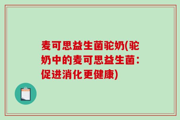麦可思益生菌驼奶(驼奶中的麦可思益生菌:促进消化更健康) 麦可思益生菌驼奶(驼奶中的麦可思益生菌:促进消化更健康)