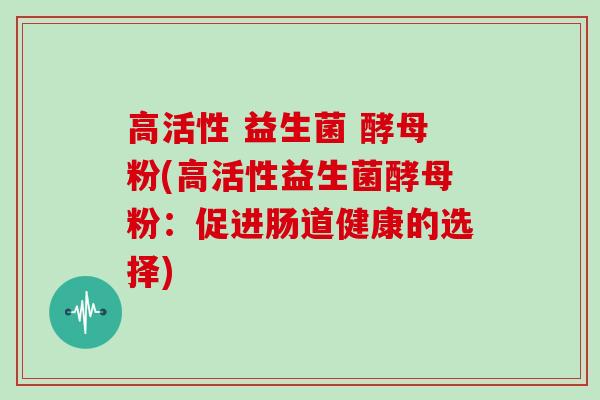 高活性 益生菌 酵母粉(高活性益生菌酵母粉：促进肠道健康的选择)