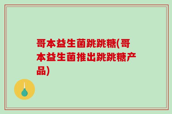 哥本益生菌跳跳糖(哥本益生菌推出跳跳糖产品)
